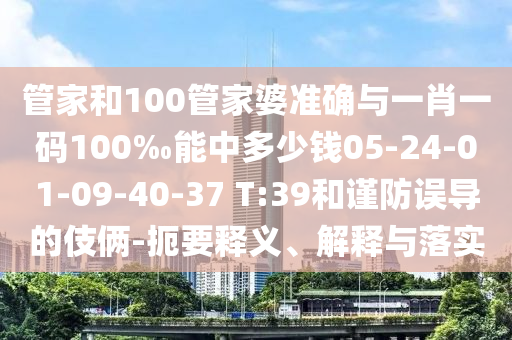 管家和100管家婆準(zhǔn)確與一肖一碼100‰能中多少錢05-24-01-09-40-37 T:39和謹(jǐn)防誤導(dǎo)的伎倆-扼要釋義、解釋與落實