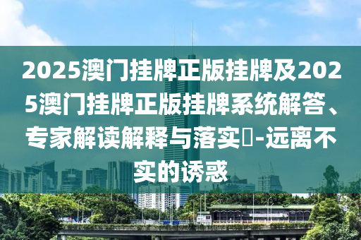 2025澳門掛牌正版掛牌及2025澳門掛牌正版掛牌系統(tǒng)解答、專家解讀解釋與落實?-遠離不實的誘惑