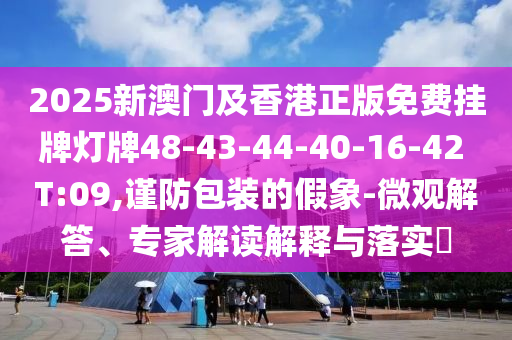 2025新澳門及香港正版免費(fèi)掛牌燈牌48-43-44-40-16-42 T:09,謹(jǐn)防包裝的假象-微觀解答、專家解讀解釋與落實(shí)?