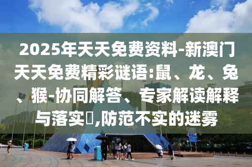 2025年天天免費(fèi)資料-新澳門天天免費(fèi)精彩謎語(yǔ):鼠、龍、兔、猴-協(xié)同解答、專家解讀解釋與落實(shí)?,防范不實(shí)的迷霧