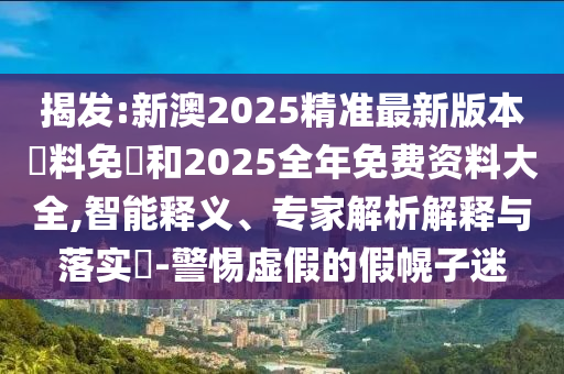揭發(fā):新澳2025精準最新版本資料免費和2025全年免費資料大全,智能釋義、專家解析解釋與落實?-警惕虛假的假幌子迷
