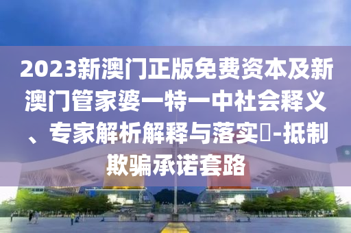 2023新澳門正版免費(fèi)資本及新澳門管家婆一特一中社會釋義、專家解析解釋與落實(shí)?-抵制欺騙承諾套路