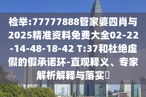 檢舉:77777888管家婆四肖與2025精準(zhǔn)資料免費大全02-22-14-48-18-42 T:37和杜絕虛假的假承諾環(huán)-直觀釋義、專家解析解釋與落實?