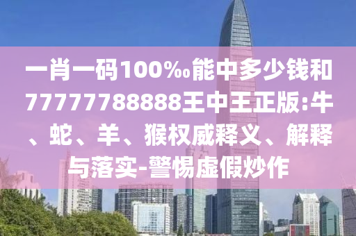 一肖一碼100‰能中多少錢(qián)和77777788888王中王正版:牛、蛇、羊、猴權(quán)威釋義、解釋與落實(shí)-警惕虛假炒作