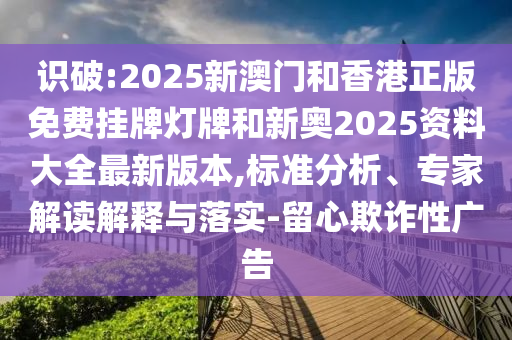 識破:2025新澳門和香港正版免費(fèi)掛牌燈牌和新奧2025資料大全最新版本,標(biāo)準(zhǔn)分析、專家解讀解釋與落實(shí)-留心欺詐性廣告