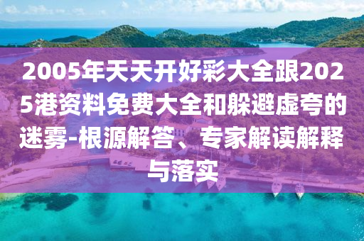 2005年天天開(kāi)好彩大全跟2025港資料免費(fèi)大全和躲避虛夸的迷霧-根源解答、專家解讀解釋與落實(shí)