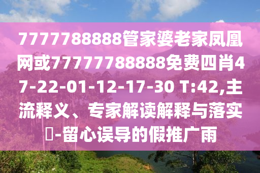 7777788888管家婆老家鳳凰網(wǎng)或77777788888免費(fèi)四肖47-22-01-12-17-30 T:42,主流釋義、專家解讀解釋與落實(shí)?-留心誤導(dǎo)的假推廣雨