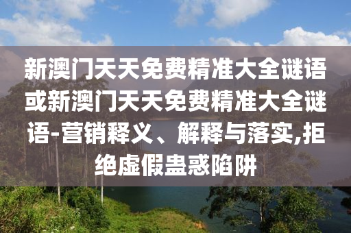 新澳門天天免費精準大全謎語或新澳門天天免費精準大全謎語-營銷釋義、解釋與落實,拒絕虛假蠱惑陷阱
