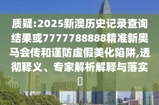 質(zhì)疑:2025新澳歷史記錄查詢結(jié)果或7777788888精準(zhǔn)新奧馬會(huì)傳和謹(jǐn)防虛假美化陷阱,透徹釋義、專家解析解釋與落實(shí)?