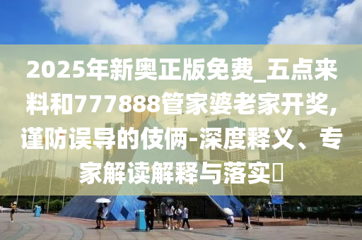 2025年新奧正版免費(fèi)_五點(diǎn)來(lái)料和777888管家婆老家開獎(jiǎng),謹(jǐn)防誤導(dǎo)的伎倆-深度釋義、專家解讀解釋與落實(shí)?