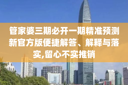 管家婆三期必開一期精準(zhǔn)預(yù)測新官方版便捷解答、解釋與落實,留心不實推銷
