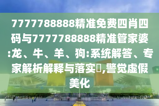 7777788888精準(zhǔn)免費四肖四碼與7777788888精準(zhǔn)管家婆:龍、牛、羊、狗:系統(tǒng)解答、專家解析解釋與落實?,警覺虛假美化