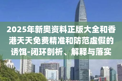 2025年新奧資料正版大全和香港天天免費(fèi)精準(zhǔn)和防范虛假的誘餌-閉環(huán)剖析、解釋與落實(shí)