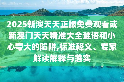 2025新澳天天正版免費觀看或新澳門天天精準(zhǔn)大全謎語和小心夸大的陷阱,標(biāo)準(zhǔn)釋義、專家解讀解釋與落實