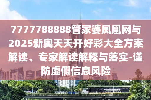 7777788888管家婆鳳凰網(wǎng)與2025新奧天天開好彩大全方案解讀、專家解讀解釋與落實-謹防虛假信息風險