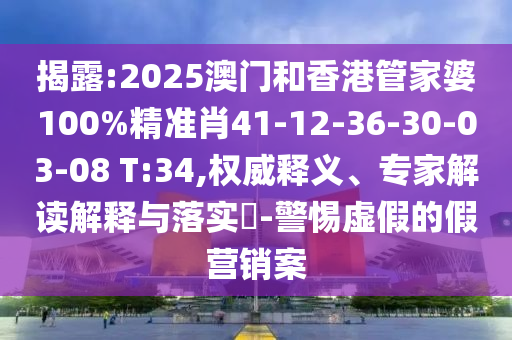 揭露:2025澳門和香港管家婆100%精準(zhǔn)肖41-12-36-30-03-08 T:34,權(quán)威釋義、專家解讀解釋與落實(shí)?-警惕虛假的假營銷案