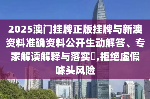 2025澳門掛牌正版掛牌與新澳資料準(zhǔn)確資料公開生動解答、專家解讀解釋與落實?,拒絕虛假噱頭風(fēng)險