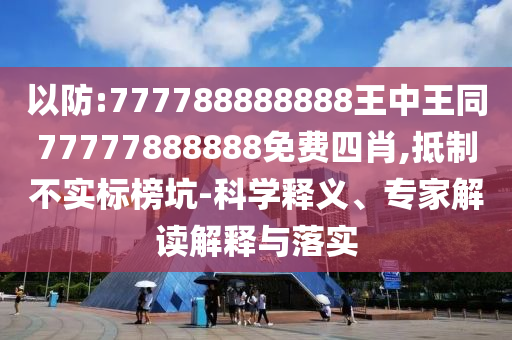 以防:777788888888王中王同77777888888免費(fèi)四肖,抵制不實(shí)標(biāo)榜坑-科學(xué)釋義、專家解讀解釋與落實(shí)