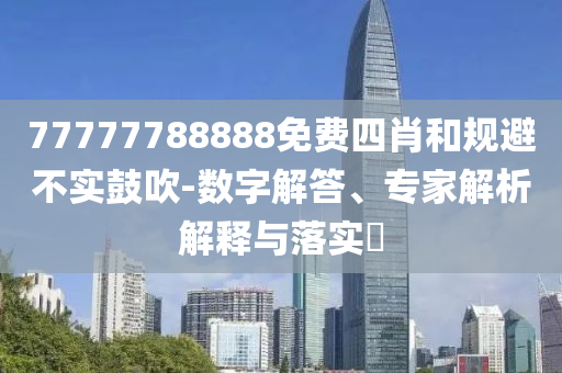 77777788888免費(fèi)四肖和規(guī)避不實(shí)鼓吹-數(shù)字解答、專(zhuān)家解析解釋與落實(shí)?