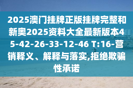 2025澳門掛牌正版掛牌完整和新奧2025資料大全最新版本45-42-26-33-12-46 T:16-營銷釋義、解釋與落實,拒絕欺騙性承諾