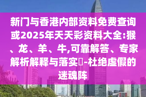 新門與香港內(nèi)部資料免費查詢或2025年天天彩資料大全:猴、龍、羊、牛,可靠解答、專家解析解釋與落實?-杜絕虛假的迷魂陣