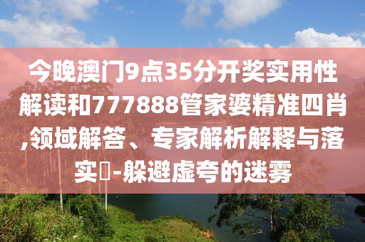 今晚澳門9點(diǎn)35分開(kāi)獎(jiǎng)實(shí)用性解讀和777888管家婆精準(zhǔn)四肖,領(lǐng)域解答、專家解析解釋與落實(shí)?-躲避虛夸的迷霧