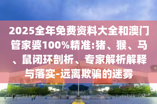 2025全年免費資料大全和澳門管家婆100%精準:豬、猴、馬、鼠閉環(huán)剖析、專家解析解釋與落實-遠離欺騙的迷霧