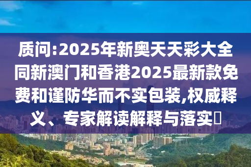 質(zhì)問(wèn):2025年新奧天天彩大全同新澳門和香港2025最新款免費(fèi)和謹(jǐn)防華而不實(shí)包裝,權(quán)威釋義、專家解讀解釋與落實(shí)?