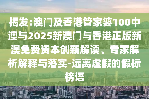 揭發(fā):澳門及香港管家婆100中澳與2025新澳門與香港正版新澳免費資本創(chuàng)新解讀、專家解析解釋與落實-遠離虛假的假標榜語