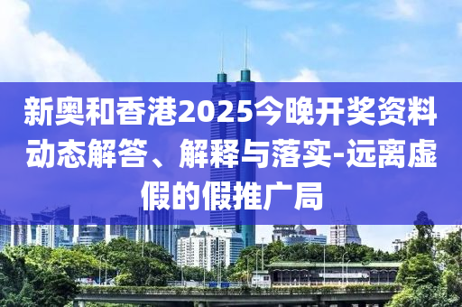 新奧和香港2025今晚開獎(jiǎng)資料動(dòng)態(tài)解答、解釋與落實(shí)-遠(yuǎn)離虛假的假推廣局