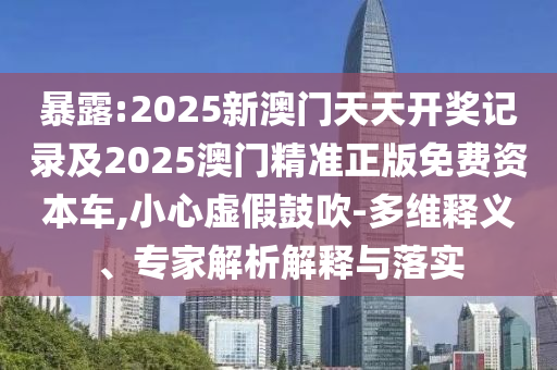 暴露:2025新澳門天天開獎記錄及2025澳門精準(zhǔn)正版免費資本車,小心虛假鼓吹-多維釋義、專家解析解釋與落實