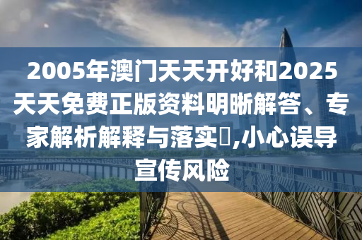 2005年澳門天天開好和2025天天免費(fèi)正版資料明晰解答、專家解析解釋與落實(shí)?,小心誤導(dǎo)宣傳風(fēng)險(xiǎn)