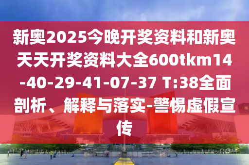 新奧2025今晚開(kāi)獎(jiǎng)資料和新奧天天開(kāi)獎(jiǎng)資料大全600tkm14-40-29-41-07-37 T:38全面剖析、解釋與落實(shí)-警惕虛假宣傳
