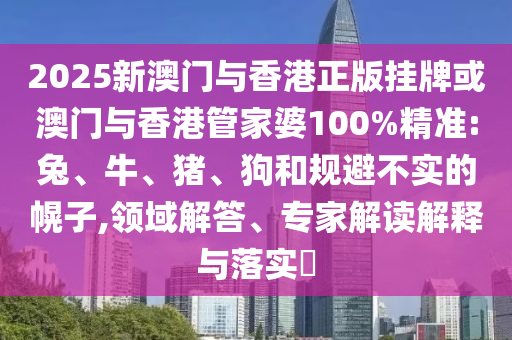2025新澳門(mén)與香港正版掛牌或澳門(mén)與香港管家婆100%精準(zhǔn):兔、牛、豬、狗和規(guī)避不實(shí)的幌子,領(lǐng)域解答、專家解讀解釋與落實(shí)?