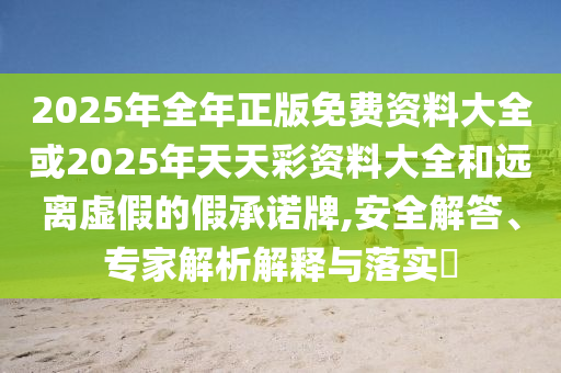 2025年全年正版免費資料大全或2025年天天彩資料大全和遠離虛假的假承諾牌,安全解答、專家解析解釋與落實?