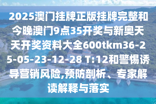 2025澳門(mén)掛牌正版掛牌完整和今晚澳門(mén)9點(diǎn)35開(kāi)獎(jiǎng)與新奧天天開(kāi)獎(jiǎng)資料大全600tkm36-25-05-23-12-28 T:12和警惕誘導(dǎo)營(yíng)銷風(fēng)險(xiǎn),預(yù)防剖析、專家解讀解釋與落實(shí)