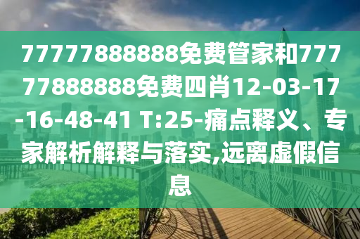 77777888888免費(fèi)管家和77777888888免費(fèi)四肖12-03-17-16-48-41 T:25-痛點(diǎn)釋義、專家解析解釋與落實(shí),遠(yuǎn)離虛假信息