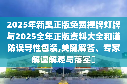 2025年新奧正版免費(fèi)掛牌燈牌與2025全年正版資料大全和謹(jǐn)防誤導(dǎo)性包裝,關(guān)鍵解答、專家解讀解釋與落實(shí)?