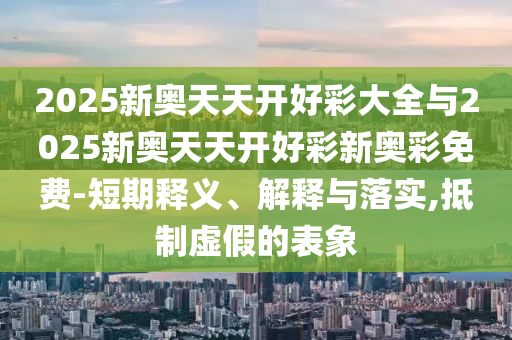 2025新奧天天開(kāi)好彩大全與2025新奧天天開(kāi)好彩新奧彩免費(fèi)-短期釋義、解釋與落實(shí),抵制虛假的表象