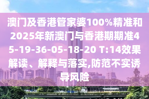 澳門及香港管家婆100%精準(zhǔn)和2025年新澳門與香港期期準(zhǔn)45-19-36-05-18-20 T:14效果解讀、解釋與落實(shí),防范不實(shí)誘導(dǎo)風(fēng)險(xiǎn)