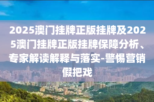 2025澳門掛牌正版掛牌及2025澳門掛牌正版掛牌保障分析、專家解讀解釋與落實(shí)-警惕營(yíng)銷假把戲