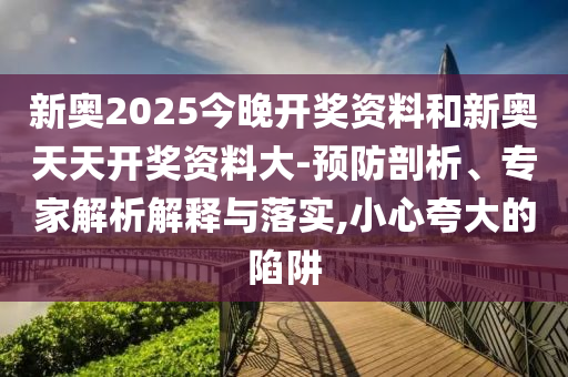 新奧2025今晚開(kāi)獎(jiǎng)資料和新奧天天開(kāi)獎(jiǎng)資料大-預(yù)防剖析、專家解析解釋與落實(shí),小心夸大的陷阱