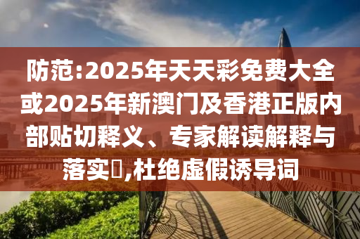 防范:2025年天天彩免費(fèi)大全或2025年新澳門及香港正版內(nèi)部貼切釋義、專家解讀解釋與落實(shí)?,杜絕虛假誘導(dǎo)詞