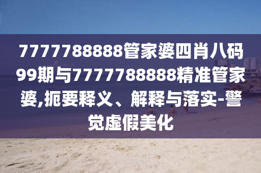 7777788888管家婆四肖八碼99期與7777788888精準管家婆,扼要釋義、解釋與落實-警覺虛假美化