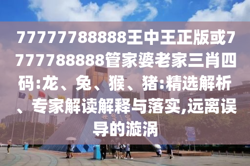 77777788888王中王正版或7777788888管家婆老家三肖四碼:龍、兔、猴、豬:精選解析、專家解讀解釋與落實(shí),遠(yuǎn)離誤導(dǎo)的漩渦