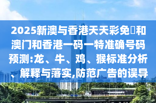 2025新澳與香港天天彩免費(fèi)和澳門和香港一碼一特準(zhǔn)確號(hào)碼預(yù)測(cè):龍、牛、雞、猴標(biāo)準(zhǔn)分析、解釋與落實(shí),防范廣告的誤導(dǎo)