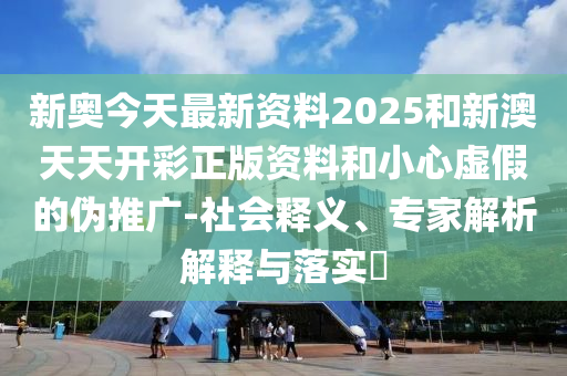新奧今天最新資料2025和新澳天天開彩正版資料和小心虛假的偽推廣-社會釋義、專家解析解釋與落實?