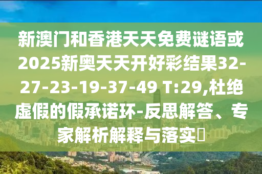 新澳門和香港天天免費謎語或2025新奧天天開好彩結(jié)果32-27-23-19-37-49 T:29,杜絕虛假的假承諾環(huán)-反思解答、專家解析解釋與落實?