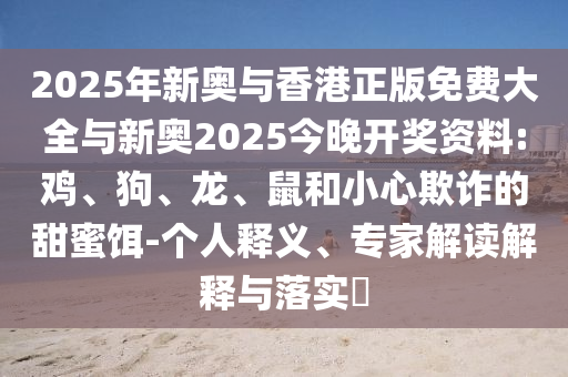 2025年新奧與香港正版免費(fèi)大全與新奧2025今晚開獎資料:雞、狗、龍、鼠和小心欺詐的甜蜜餌-個人釋義、專家解讀解釋與落實(shí)?