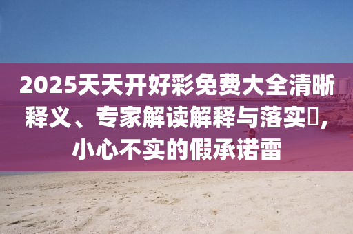 2025天天開好彩免費(fèi)大全清晰釋義、專家解讀解釋與落實(shí)?,小心不實(shí)的假承諾雷